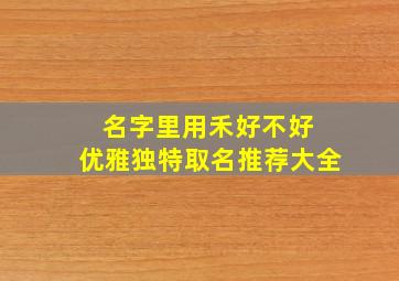 名字里用禾好不好 优雅独特取名推荐大全